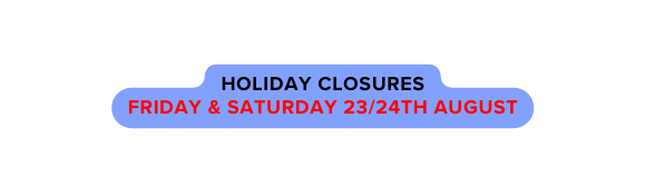 HOLIDAY CLOSURES fRIDAY SATURDAY 23 24TH AUGUST